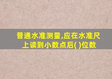 普通水准测量,应在水准尺上读到小数点后( )位数